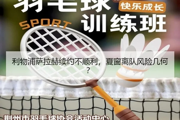 利物浦萨拉赫续约不顺利,夏窗离队风险几何?
